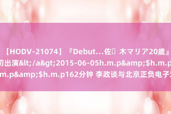 【HODV-21074】『Debut…佐々木マリア20歳』 現役女子大生AV初出演</a>2015-06-05h.m.p&$h.m.p162分钟 李政谈与北京正负电子对撞机