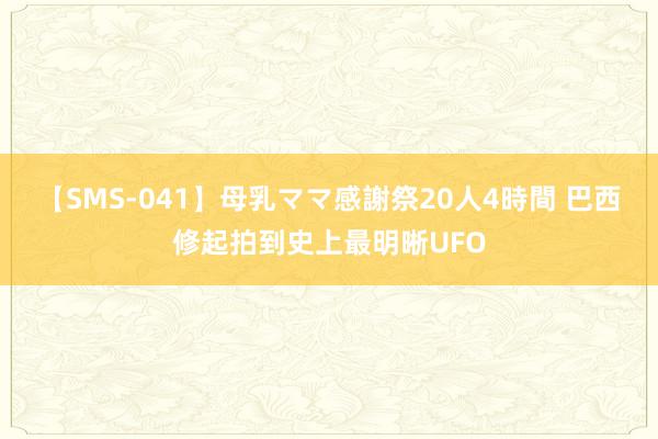 【SMS-041】母乳ママ感謝祭20人4時間 巴西修起拍到史上最明晰UFO