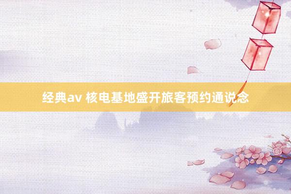 经典av 核电基地盛开旅客预约通说念