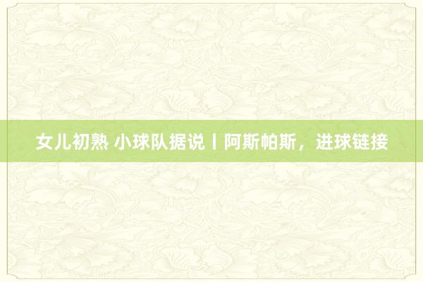 女儿初熟 小球队据说丨阿斯帕斯，进球链接