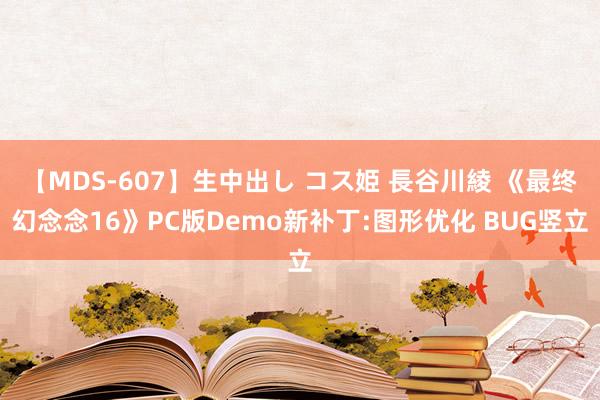 【MDS-607】生中出し コス姫 長谷川綾 《最终幻念念16》PC版Demo新补丁:图形优化 BUG竖立