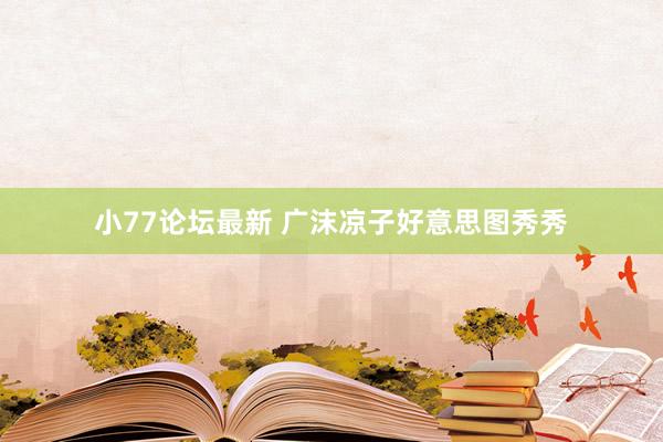 小77论坛最新 广沫凉子好意思图秀秀