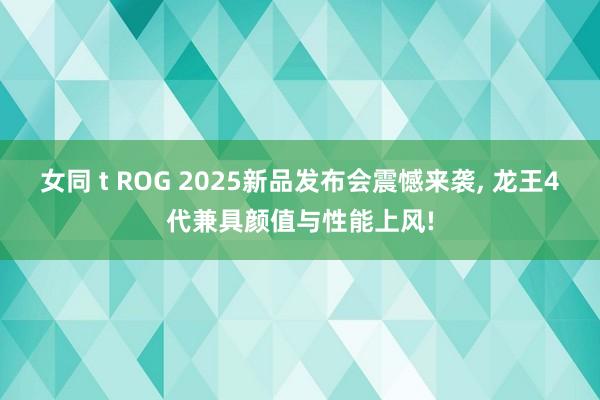 女同 t ROG 2025新品发布会震憾来袭， 龙王4代兼具颜值与性能上风!
