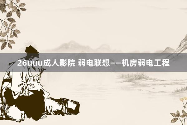26uuu成人影院 弱电联想——机房弱电工程