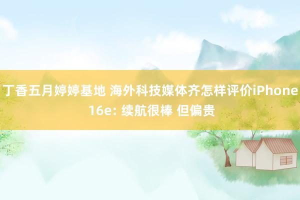 丁香五月婷婷基地 海外科技媒体齐怎样评价iPhone 16e: 续航很棒 但偏贵