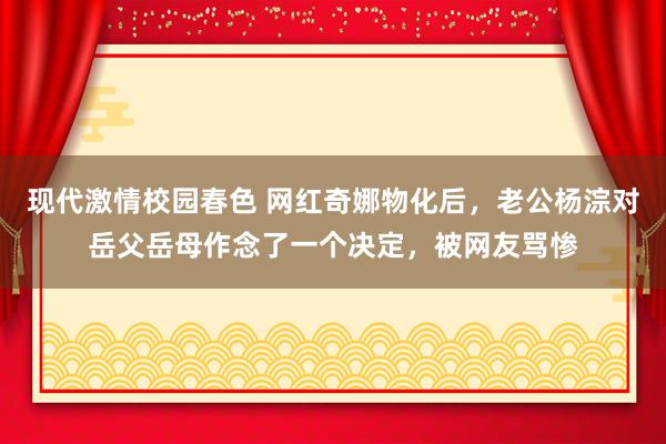 现代激情校园春色 网红奇娜物化后，老公杨淙对岳父岳母作念了一个决定，被网友骂惨