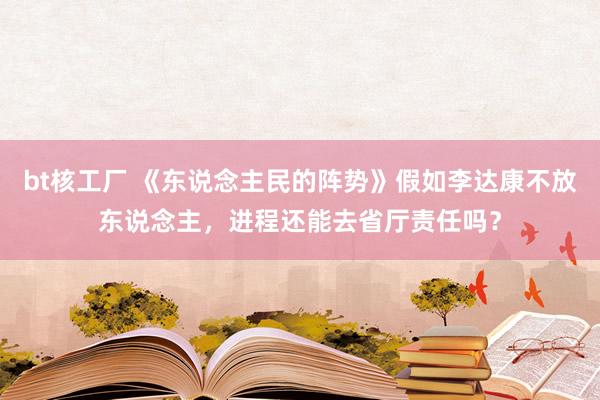 bt核工厂 《东说念主民的阵势》假如李达康不放东说念主，进程还能去省厅责任吗？