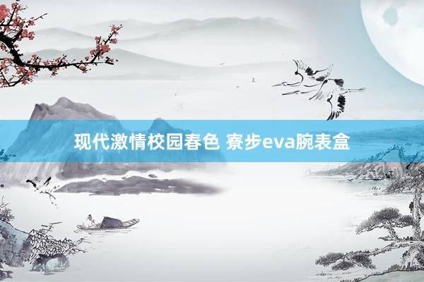 现代激情校园春色 寮步eva腕表盒