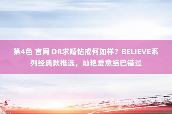 第4色 官网 DR求婚钻戒何如样？BELIEVE系列经典款推选，灿艳爱意结巴错过