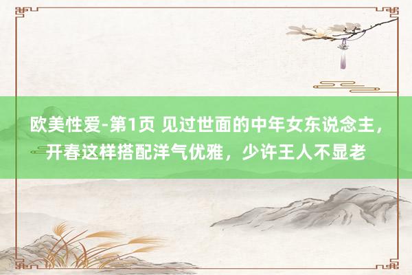 欧美性爱-第1页 见过世面的中年女东说念主，开春这样搭配洋气优雅，少许王人不显老
