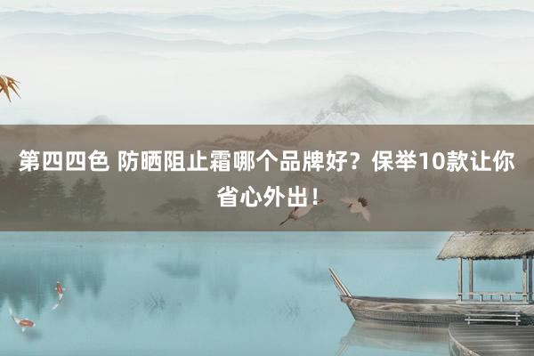 第四四色 防晒阻止霜哪个品牌好？保举10款让你省心外出！