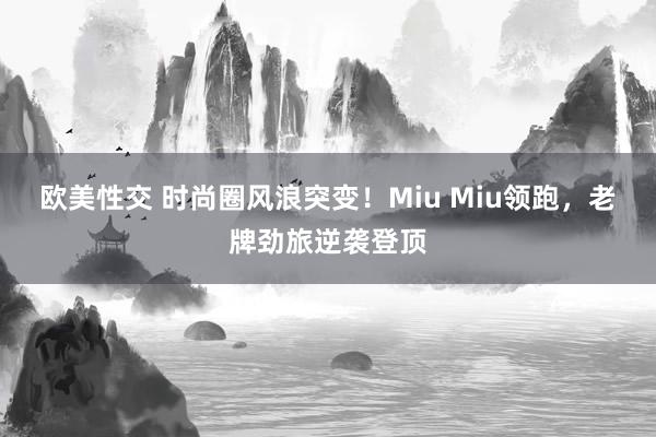 欧美性交 时尚圈风浪突变！Miu Miu领跑，老牌劲旅逆袭登顶