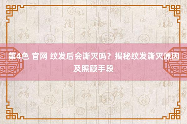 第4色 官网 纹发后会澌灭吗？揭秘纹发澌灭原因及照顾手段
