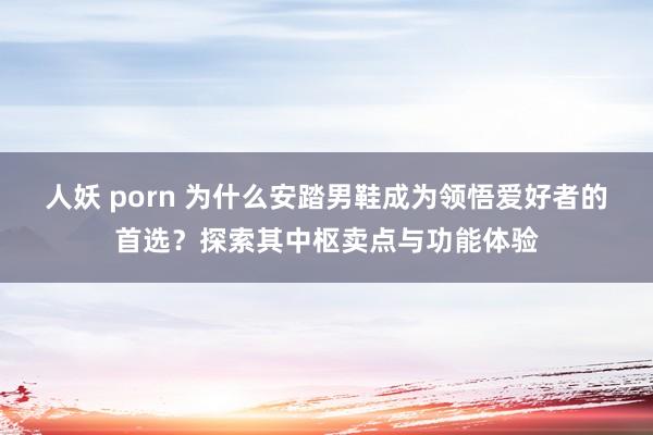 人妖 porn 为什么安踏男鞋成为领悟爱好者的首选？探索其中枢卖点与功能体验