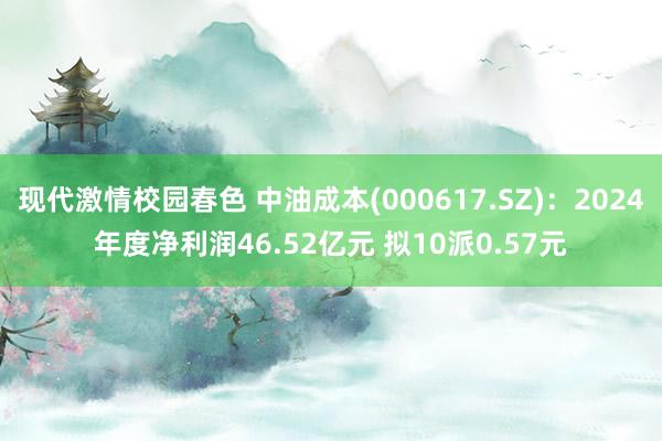 现代激情校园春色 中油成本(000617.SZ)：2024年度净利润46.52亿元 拟10派0.57元