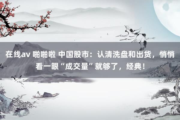 在线av 啪啪啦 中国股市：认清洗盘和出货，悄悄看一眼“成交量”就够了，经典！
