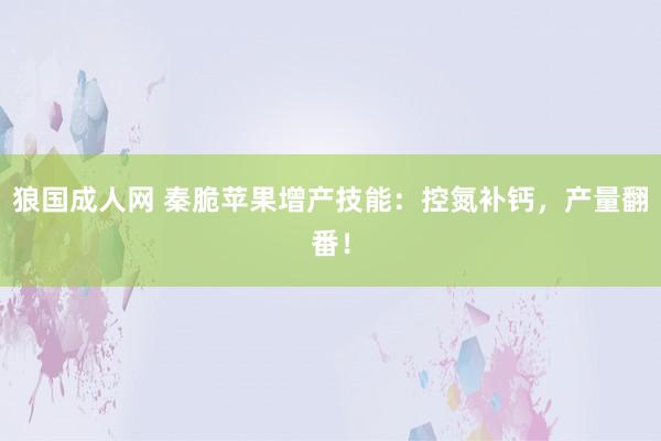 狼国成人网 秦脆苹果增产技能：控氮补钙，产量翻番！