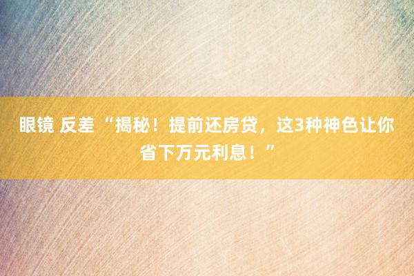 眼镜 反差 “揭秘！提前还房贷，这3种神色让你省下万元利息！”