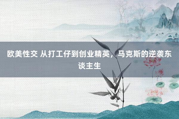 欧美性交 从打工仔到创业精英，马克斯的逆袭东谈主生