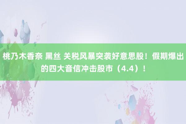 桃乃木香奈 黑丝 关税风暴突袭好意思股！假期爆出的四大音信冲击股市（4.4）！