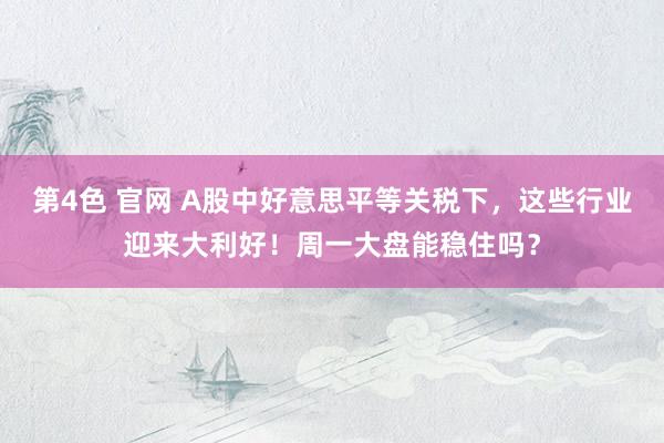 第4色 官网 A股中好意思平等关税下，这些行业迎来大利好！周一大盘能稳住吗？
