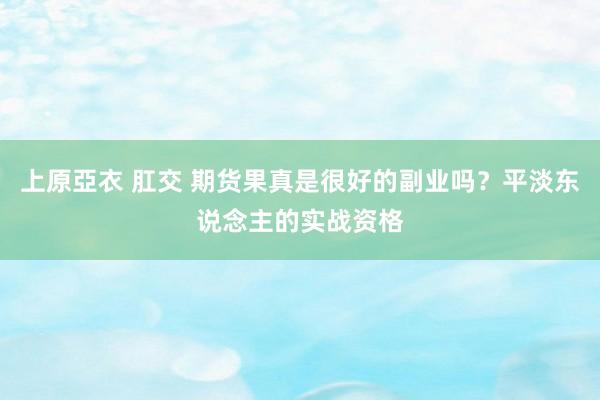 上原亞衣 肛交 期货果真是很好的副业吗？平淡东说念主的实战资格