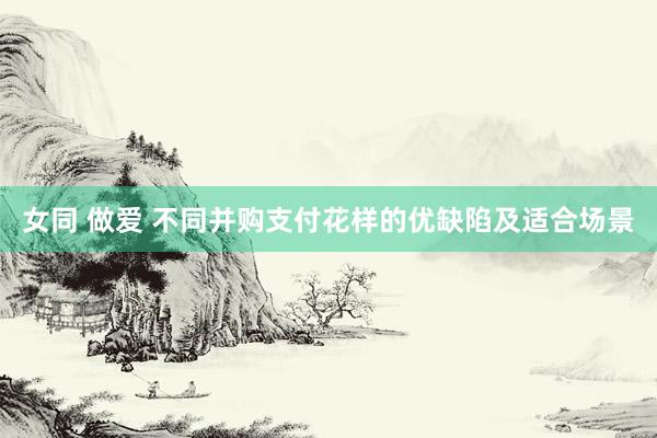 女同 做爱 不同并购支付花样的优缺陷及适合场景