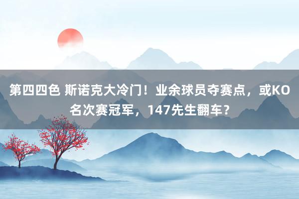 第四四色 斯诺克大冷门！业余球员夺赛点，或KO名次赛冠军，147先生翻车？