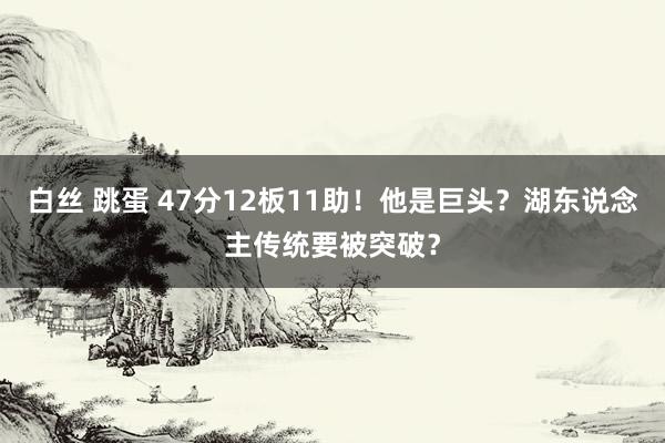 白丝 跳蛋 47分12板11助！他是巨头？湖东说念主传统要被突破？