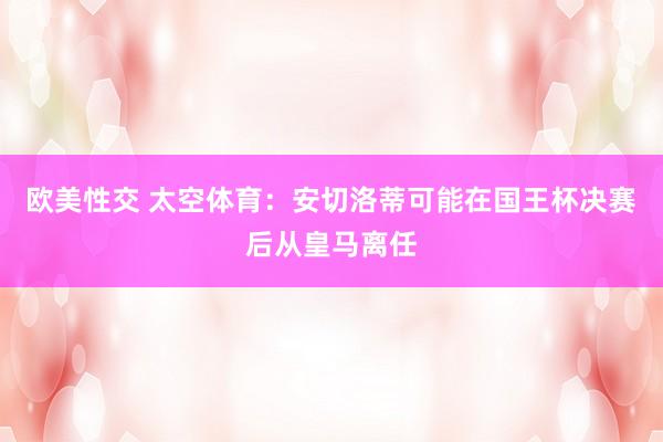 欧美性交 太空体育：安切洛蒂可能在国王杯决赛后从皇马离任