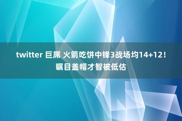 twitter 巨屌 火箭吃饼中锋3战场均14+12！瞩目盖帽才智被低估