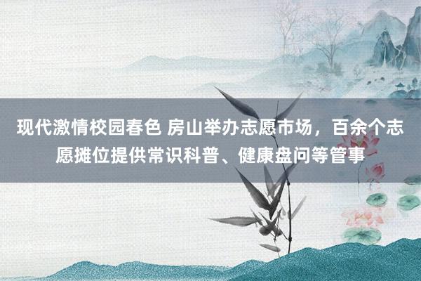 现代激情校园春色 房山举办志愿市场，百余个志愿摊位提供常识科普、健康盘问等管事
