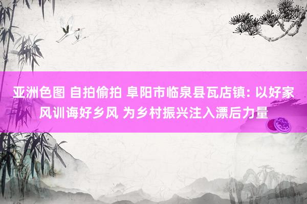亚洲色图 自拍偷拍 阜阳市临泉县瓦店镇: 以好家风训诲好乡风 为乡村振兴注入漂后力量