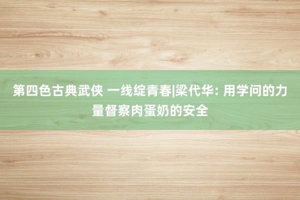 第四色古典武侠 一线绽青春|梁代华: 用学问的力量督察肉蛋奶的安全