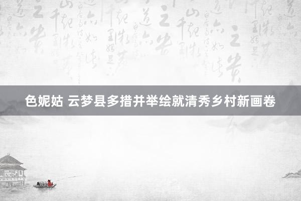 色妮姑 云梦县多措并举绘就清秀乡村新画卷