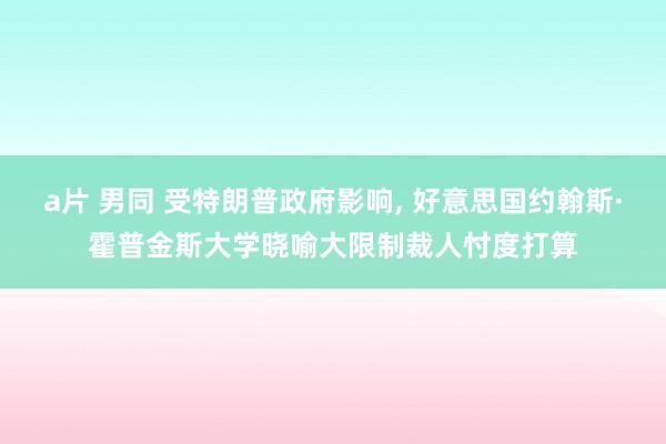 a片 男同 受特朗普政府影响， 好意思国约翰斯·霍普金斯大学晓喻大限制裁人忖度打算