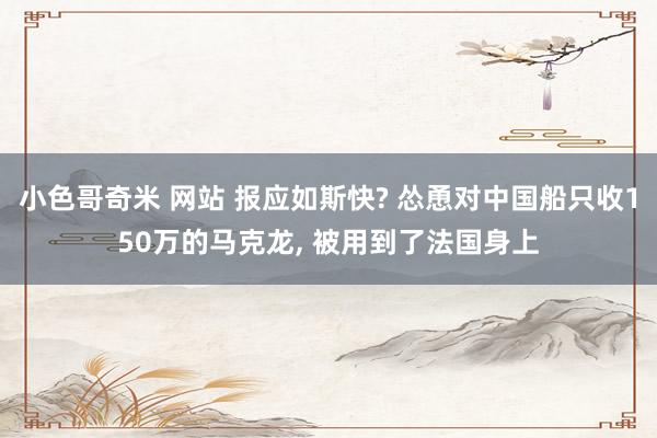 小色哥奇米 网站 报应如斯快? 怂恿对中国船只收150万的马克龙， 被用到了法国身上