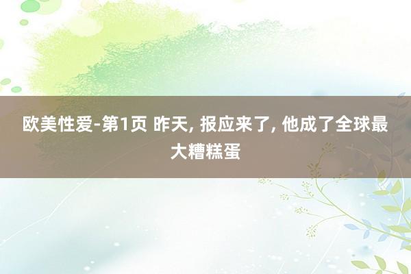 欧美性爱-第1页 昨天， 报应来了， 他成了全球最大糟糕蛋