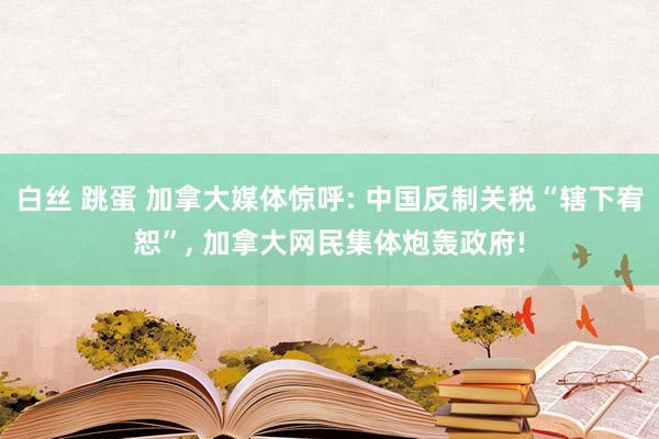 白丝 跳蛋 加拿大媒体惊呼: 中国反制关税“辖下宥恕”， 加拿大网民集体炮轰政府!