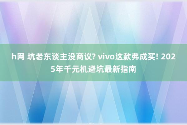 h网 坑老东谈主没商议? vivo这款弗成买! 2025年千元机避坑最新指南