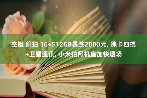 空姐 偷拍 16+512GB暴跌2000元， 徕卡四摄+卫星通讯， 小米拍照机皇加快退场