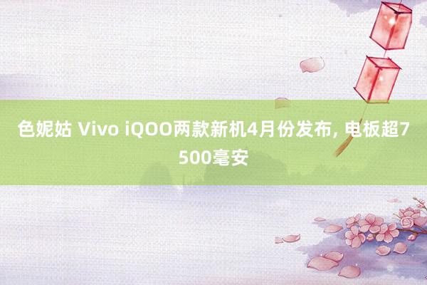 色妮姑 Vivo iQOO两款新机4月份发布， 电板超7500毫安