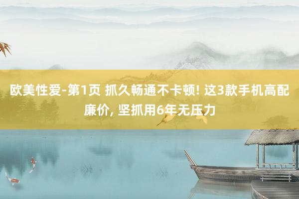 欧美性爱-第1页 抓久畅通不卡顿! 这3款手机高配廉价， 坚抓用6年无压力