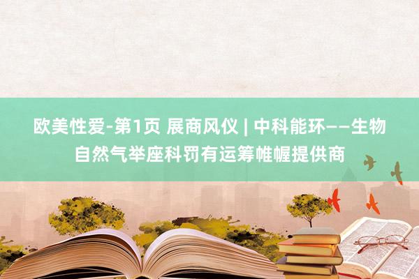 欧美性爱-第1页 展商风仪 | 中科能环——生物自然气举座科罚有运筹帷幄提供商