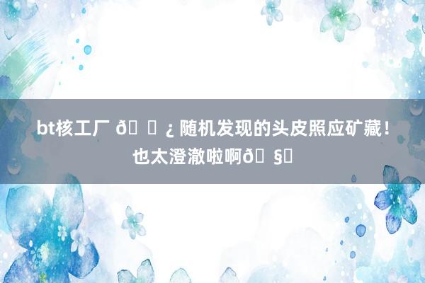 bt核工厂 🌿 随机发现的头皮照应矿藏！也太澄澈啦啊🧊