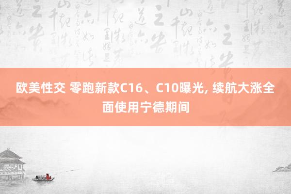 欧美性交 零跑新款C16、C10曝光， 续航大涨全面使用宁德期间