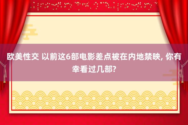 欧美性交 以前这6部电影差点被在内地禁映， 你有幸看过几部?