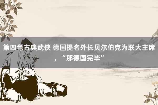 第四色古典武侠 德国提名外长贝尔伯克为联大主席，“那德国完毕”