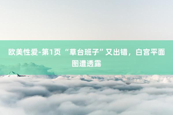 欧美性爱-第1页 “草台班子”又出错，白宫平面图遭透露