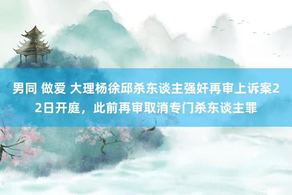 男同 做爱 大理杨徐邱杀东谈主强奸再审上诉案22日开庭，此前再审取消专门杀东谈主罪